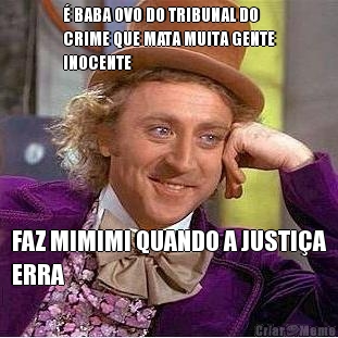 � BABA OVO DO TRIBUNAL DO
CRIME QUE MATA MUITA GENTE
INOCENTE FAZ MIMIMI QUANDO A JUSTI�A
ERRA
