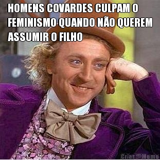 HOMENS COVARDES CULPAM O
FEMINISMO QUANDO N�O QUEREM
ASSUMIR O FILHO 
