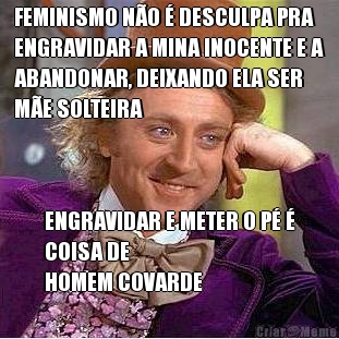 FEMINISMO N�O � DESCULPA PRA
ENGRAVIDAR A MINA INOCENTE E A
ABANDONAR, DEIXANDO ELA SER
M�E SOLTEIRA ENGRAVIDAR E METER O P� �
COISA DE 
HOMEM COVARDE
