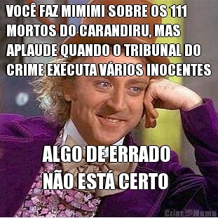 VOC� FAZ MIMIMI SOBRE OS 111
MORTOS DO CARANDIRU, MAS
APLAUDE QUANDO O TRIBUNAL DO
CRIME EXECUTA V�RIOS INOCENTES ALGO DE ERRADO 
N�O EST� CERTO