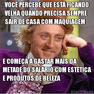 VOC� PERCEBE QUE EST� FICANDO
VELHA QUANDO PRECISA SEMPRE
SAIR DE CASA COM MAQUIAGEM E COME�A A GASTAR MAIS DA
METADE DO SAL�RIO COM EST�TICA
E PRODUTOS DE BELEZA