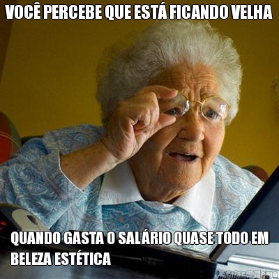 VOC� PERCEBE QUE EST� FICANDO VELHA QUANDO GASTA O SAL�RIO QUASE TODO EM
BELEZA EST�TICA