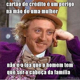 cart�o de cr�dito � um perigo
na m�o de uma mulher n�o � a toa que o homem tem
que ser o cabe�a da fam�lia