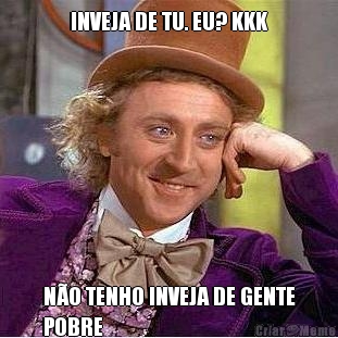 INVEJA DE TU. EU? KKK N�O TENHO INVEJA DE GENTE
POBRE