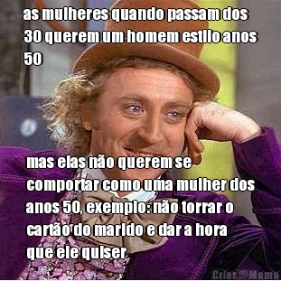 as mulheres quando passam dos
30 querem um homem estilo anos
50 mas elas n�o querem se
comportar como uma mulher dos
anos 50, exemplo: n�o torrar o
cart�o do marido e dar a hora
que ele quiser