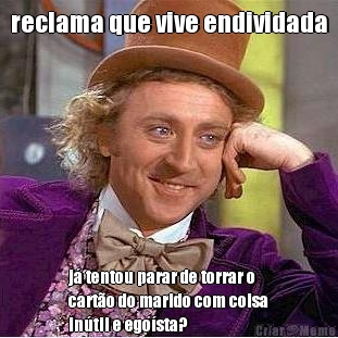 reclama que vive endividada j� tentou parar de torrar o
cart�o do marido com coisa
in�til e ego�sta?