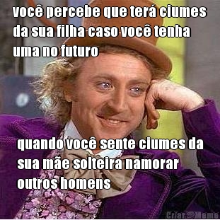 voc� percebe que ter� ciumes
da sua filha caso voc� tenha
uma no futuro quando voc� sente ciumes da
sua m�e solteira namorar
outros homens