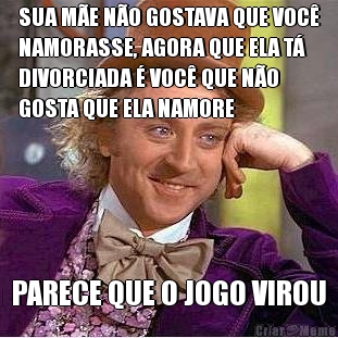 SUA M�E N�O GOSTAVA QUE VOC�
NAMORASSE, AGORA QUE ELA T�
DIVORCIADA � VOC� QUE N�O
GOSTA QUE ELA NAMORE PARECE QUE O JOGO VIROU