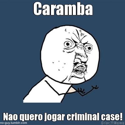 Caramba Nao quero jogar criminal case!