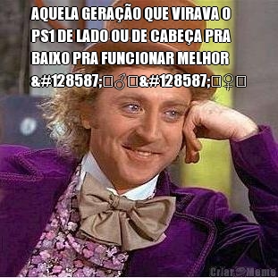 AQUELA GERA��O QUE VIRAVA O
PS1 DE LADO OU DE CABE�A PRA
BAIXO PRA FUNCIONAR MELHOR
🙋‍♂️🙋‍♀️ 