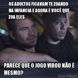 OS ADULTOS FICAVAM TE ZOANDO
NA INFANCIA E AGORA � VOC� QUE
ZOA ELES PARECE QUE O JOGO VIROU N�O �
MESMO?