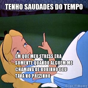 TENHO SAUDADES DO TEMPO EM QUE MEU STRESS ERA
SOMENTE QUANDO ALGU�M ME
CHAMAVA DE BOBINHO E EU
TAVA NO PR�ZINHO
