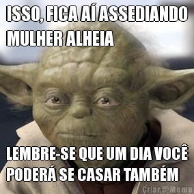 ISSO, FICA A� ASSEDIANDO
MULHER ALHEIA LEMBRE-SE QUE UM DIA VOC�
PODER� SE CASAR TAMB�M