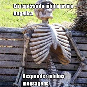 Eu esperando minha prima
Angelica Responder minhas
mensagens.