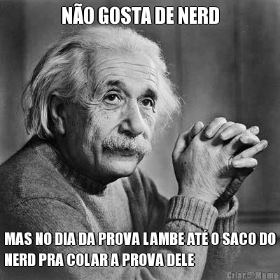 N�O GOSTA DE NERD MAS NO DIA DA PROVA LAMBE AT� O SACO DO
NERD PRA COLAR A PROVA DELE