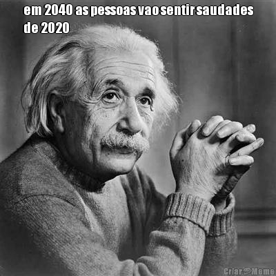 em 2040 as pessoas vao sentir saudades
de 2020 