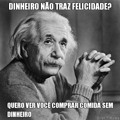 DINHEIRO N�O TRAZ FELICIDADE? QUERO VER VOC� COMPRAR COMIDA SEM
DINHEIRO