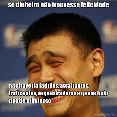 se dinheiro n�o trouxesse felicidade n�o haveria ladr�es, assaltantes,
traficantes, sequestradores e quase todo
tipo de criminoso