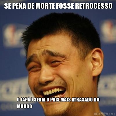 SE PENA DE MORTE FOSSE RETROCESSO O JAP�O SERIA O P�IS MAIS ATRASADO DO
MUNDO