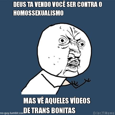 DEUS TA VENDO VOC� SER CONTRA O
HOMOSSEXUALISMO MAS V� AQUELES V�DEOS 
DE TRANS BONITAS