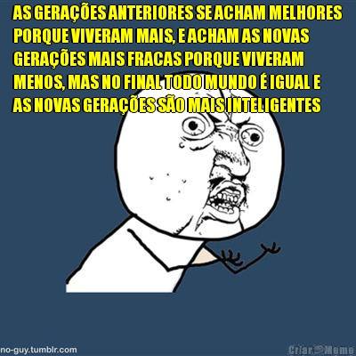 AS GERA��ES ANTERIORES SE ACHAM MELHORES
PORQUE VIVERAM MAIS, E ACHAM AS NOVAS
GERA��ES MAIS FRACAS PORQUE VIVERAM
MENOS, MAS NO FINAL TODO MUNDO � IGUAL E
AS NOVAS GERA��ES S�O MAIS INTELIGENTES 