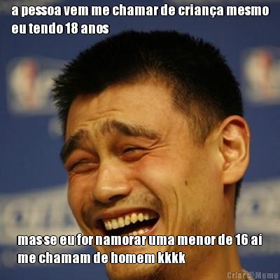 a pessoa vem me chamar de crian�a mesmo
eu tendo 18 anos mas se eu for namorar uma menor de 16 a�
me chamam de homem kkkk