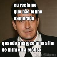 eu reclamo 
que n�o tenho 
namorada quando aparece uma afim
de mim eu a recuso