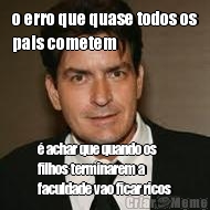 o erro que quase todos os
pais cometem � achar que quando os
filhos terminarem a
faculdade vao ficar ricos