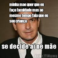 minha mae quer que eu
fa�a faculdade mas ao
mesmo tempo fala que eu
sou crian�a se decide a� n� m�e