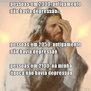 pessoas em 2000: antigamente
n�o havia depress�o pessoas em 2050: antigamente
n�o havia depress�o

pessoas em 2100: na minha
�poca n�o havia depress�o