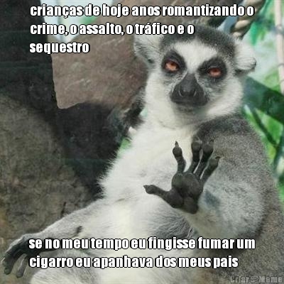 crian�as de hoje anos romantizando o
crime, o assalto, o tr�fico e o
sequestro se no meu tempo eu fingisse fumar um
cigarro eu apanhava dos meus pais