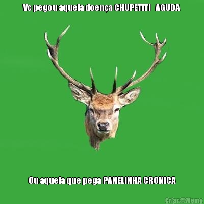 Vc pegou aquela doen�a CHUPETITI   AGUDA Ou aquela que pega PANELINHA CRONICA