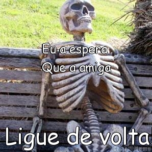 

Eu a espera 
Que a amiga  Ligue de volta!