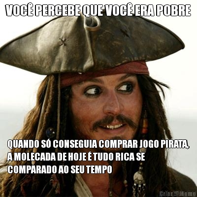VOC� PERCEBE QUE VOC� ERA POBRE QUANDO S� CONSEGUIA COMPRAR JOGO PIRATA,
A MOLECADA DE HOJE � TUDO RICA SE
COMPARADO AO SEU TEMPO