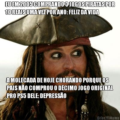 EU EM 2005 COMPRANDO 3 JOGOS PIRATAS POR
10 REAIS UMA VEZ POR ANO: FELIZ DA VIDA A MOLECADA DE HOJE CHORANDO PORQUE OS
PAIS N�O COMPROU O D�CIMO JOGO ORIGINAL
PRO PS5 DELE: DEPRESS�O