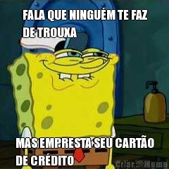 FALA QUE NINGU�M TE FAZ
DE TROUXA MAS EMPRESTA SEU CART�O
DE CR�DITO