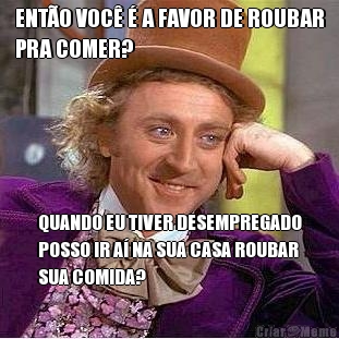 ENT�O VOC� � A FAVOR DE ROUBAR
PRA COMER? QUANDO EU TIVER DESEMPREGADO
POSSO IR A� NA SUA CASA ROUBAR
SUA COMIDA?