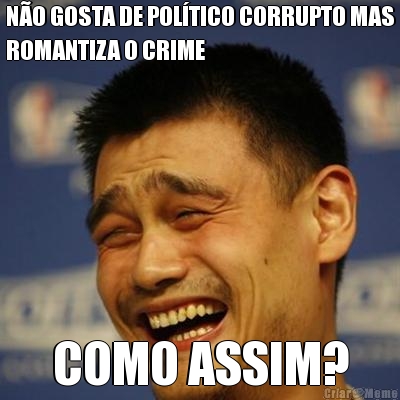 N�O GOSTA DE POL�TICO CORRUPTO MAS
ROMANTIZA O CRIME COMO ASSIM?