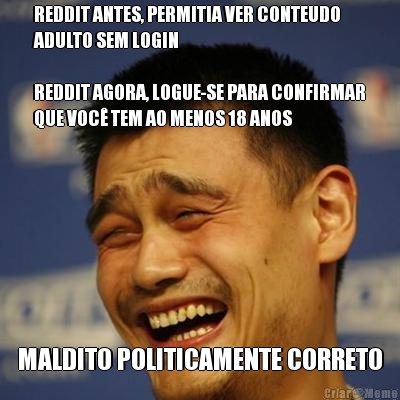 REDDIT ANTES, PERMITIA VER CONTEUDO
ADULTO SEM LOGIN

REDDIT AGORA, LOGUE-SE PARA CONFIRMAR
QUE VOC� TEM AO MENOS 18 ANOS MALDITO POLITICAMENTE CORRETO