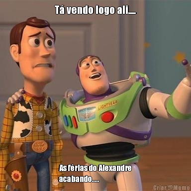 T� vendo logo ali..... As f�rias do Alexandre
acabando.....