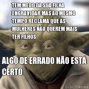 TEM MEDO DA SUA FILHA
ENGRAVIDAR MAS AO MESMO
TEMPO RECLAMA QUE AS
MULHERES N�O QUEREM MAIS
TER FILHOS ALGO DE ERRADO N�O EST�
CERTO