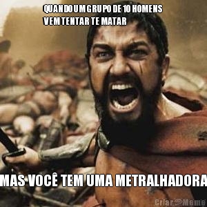 QUANDO UM GRUPO DE 10 HOMENS
VEM TENTAR TE MATAR  MAS VOC� TEM UMA METRALHADORA