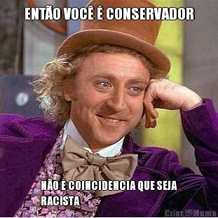 ENT�O VOC� � CONSERVADOR N�O � COINCIDENCIA QUE SEJA
RACISTA