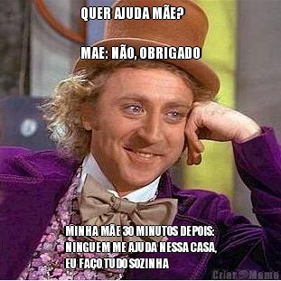 QUER AJUDA M�E? 

MAE: N�O, OBRIGADO MINHA M�E 30 MINUTOS DEPOIS:
NINGUEM ME AJUDA NESSA CASA,
EU FA�O TUDO SOZINHA