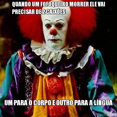 QUANDO UM FOFOQUEIRO MORRER ELE VAI
PRECISAR DE 2 CAIX�ES UM PARA O CORPO E OUTRO PARA A L�NGUA