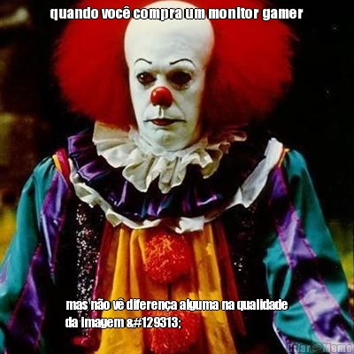 quando voc� compra um monitor gamer mas n�o v� diferen�a alguma na qualidade
da imagem 🤡