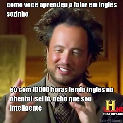 como voc� aprendeu a falar em ingl�s
sozinho eu com 10000 horas lendo ingles no
nhentai: sei l�, acho que sou
inteligente