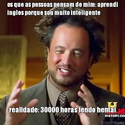 os que as pessoas pensam de mim: aprendi
ingles porque sou muito inteligente realidade: 30000 horas lendo hentai