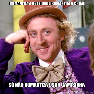 ROMANTIZA A OBESIDADE, ROMANTIZA O CRIME S� N�O ROMANTIZA USAR CAMISINHA 