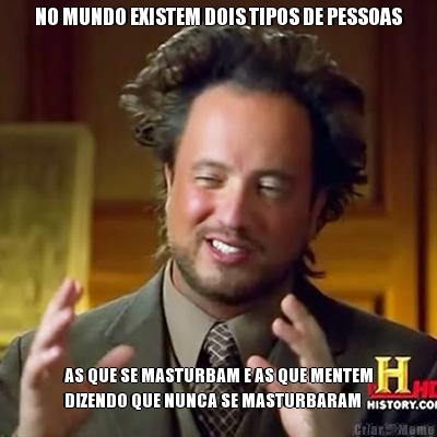 NO MUNDO EXISTEM DOIS TIPOS DE PESSOAS AS QUE SE MASTURBAM E AS QUE MENTEM
DIZENDO QUE NUNCA SE MASTURBARAM